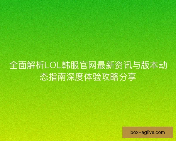 全面解析LOL韩服官网最新资讯与版本动态指南深度体验攻略分享 全面解析LOL韩服官网最新资讯与版本动态指南深度体验攻略分享
