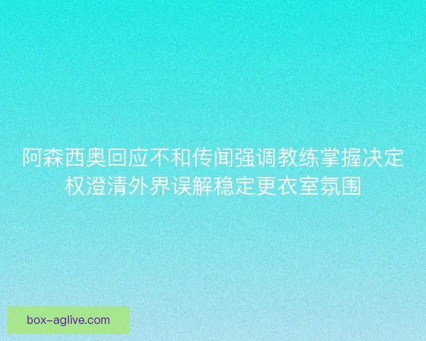 阿森西奥回应不和传闻强调教练掌握决定权澄清外界误解稳定更衣室氛围