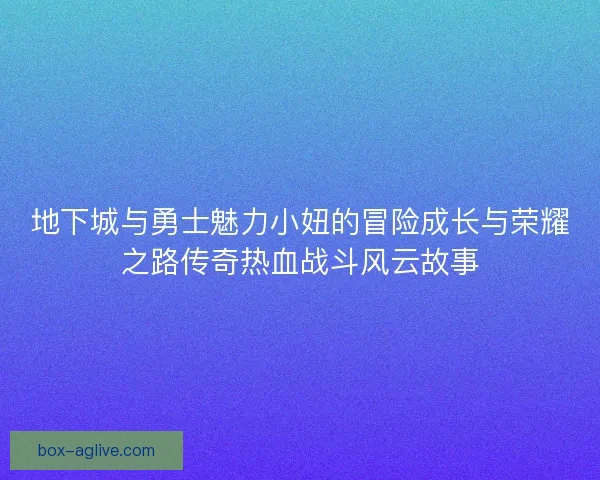 地下城与勇士魅力小妞的冒险成长与荣耀之路传奇热血战斗风云故事