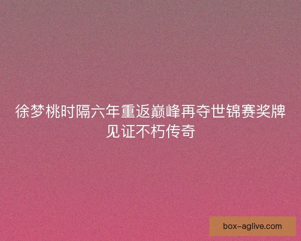 徐梦桃时隔六年重返巅峰再夺世锦赛奖牌见证不朽传奇 徐梦桃时隔六年重返巅峰再夺世锦赛奖牌见证不朽传奇