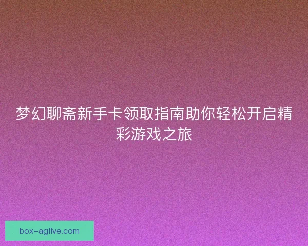 梦幻聊斋新手卡领取指南助你轻松开启精彩游戏之旅