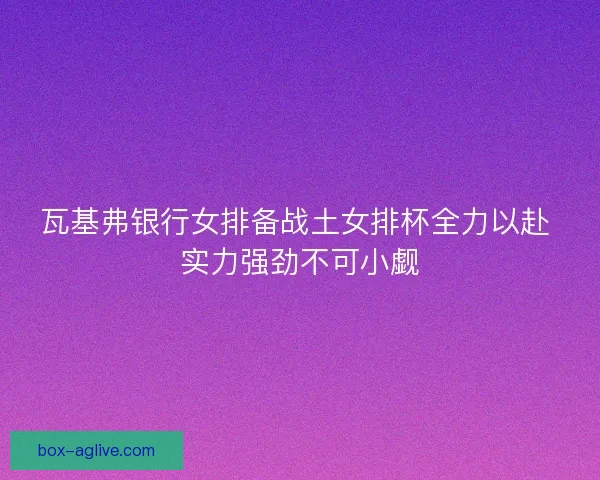 瓦基弗银行女排备战土女排杯全力以赴 实力强劲不可小觑