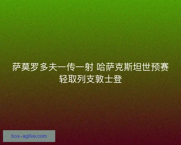 萨莫罗多夫一传一射 哈萨克斯坦世预赛轻取列支敦士登