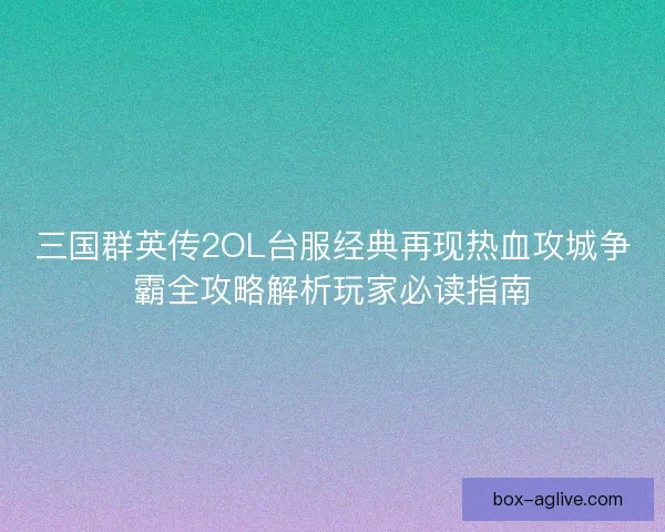 三国群英传2OL台服经典再现热血攻城争霸全攻略解析玩家必读指南