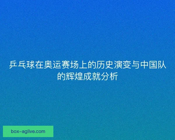 乒乓球在奥运赛场上的历史演变与中国队的辉煌成就分析