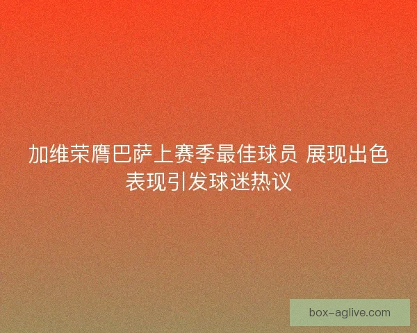 加维荣膺巴萨上赛季最佳球员 展现出色表现引发球迷热议