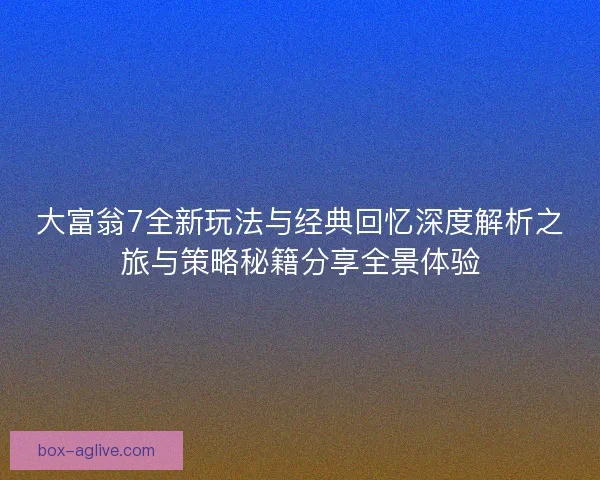 大富翁7全新玩法与经典回忆深度解析之旅与策略秘籍分享全景体验