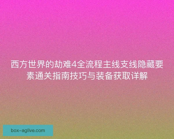 西方世界的劫难4全流程主线支线隐藏要素通关指南技巧与装备获取详解