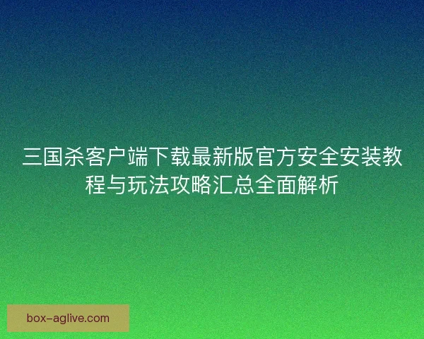 三国杀客户端下载最新版官方安全安装教程与玩法攻略汇总全面解析