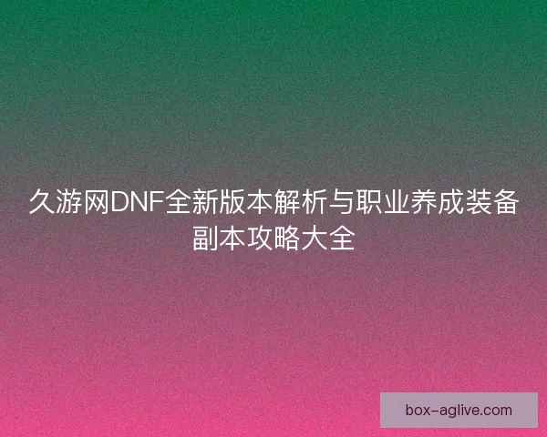 久游网DNF全新版本解析与职业养成装备副本攻略大全