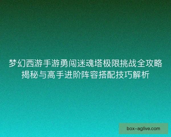 梦幻西游手游勇闯迷魂塔极限挑战全攻略揭秘与高手进阶阵容搭配技巧解析