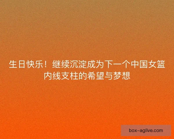 生日快乐!继续沉淀成为下一个中国女篮内线支柱的希望与梦想 生日快乐!继续沉淀成为下一个中国女篮内线支柱的希望与梦想