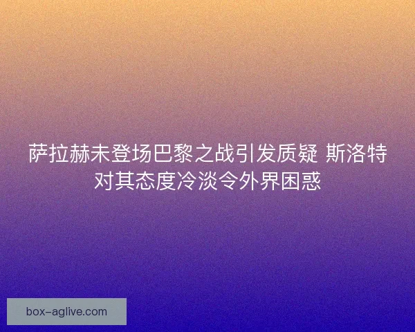 萨拉赫未登场巴黎之战引发质疑 斯洛特对其态度冷淡令外界困惑