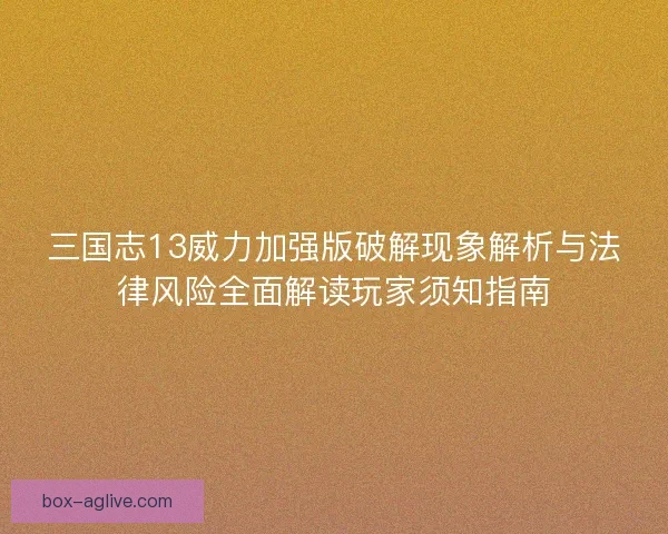 三国志13威力加强版破解现象解析与法律风险全面解读玩家须知指南 三国志13威力加强版破解现象解析与法律风险全面解读玩家须知指南