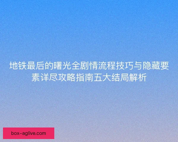 地铁最后的曙光全剧情流程技巧与隐藏要素详尽攻略指南五大结局解析 地铁最后的曙光全剧情流程技巧与隐藏要素详尽攻略指南五大结局解析