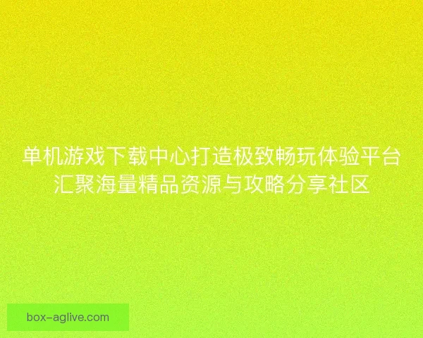 单机游戏下载中心打造极致畅玩体验平台汇聚海量精品资源与攻略分享社区 单机游戏下载中心打造极致畅玩体验平台汇聚海量精品资源与攻略分享社区