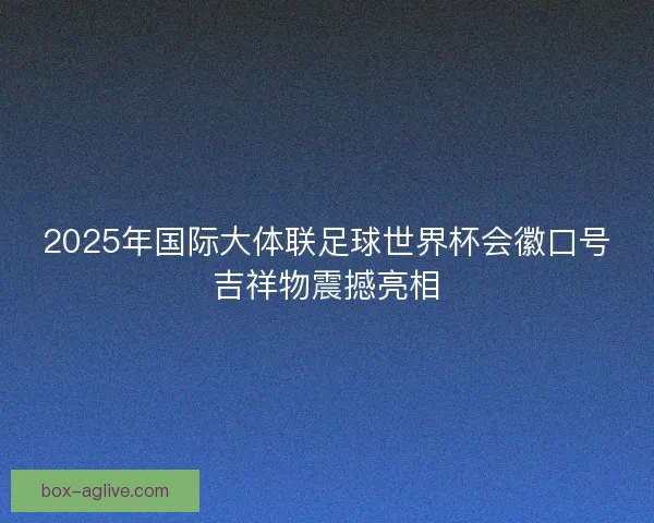2025年国际大体联足球世界杯会徽口号吉祥物震撼亮相