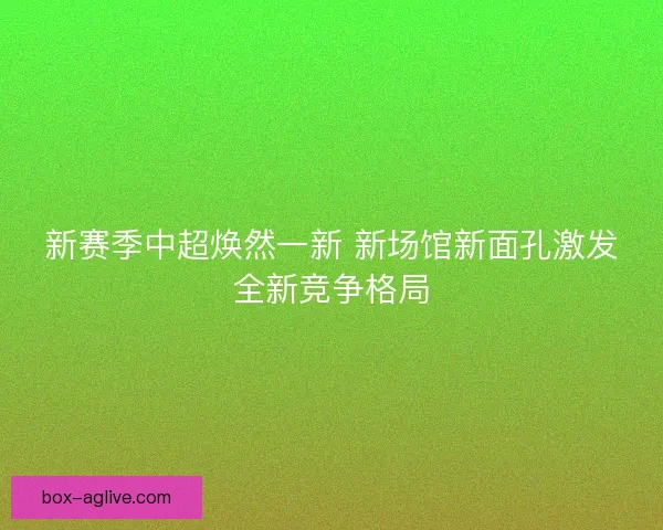 新赛季中超焕然一新 新场馆新面孔激发全新竞争格局