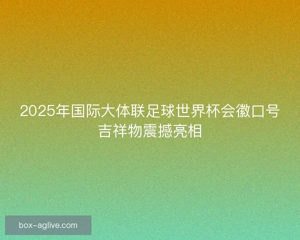 2025年国际大体联足球世界杯会徽口号吉祥物震撼亮相